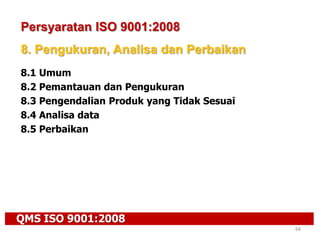 QMS ISO 9001:2008
68
Persyaratan ISO 9001:2008
8. Pengukuran, Analisa dan Perbaikan
8.1 Umum
8.2 Pemantauan dan Pengukuran
8.3 Pengendalian Produk yang Tidak Sesuai
8.4 Analisa data
8.5 Perbaikan
 