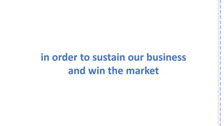 in order to sustain our business 
and win the market  