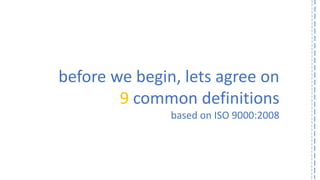 before we begin, lets agree on 
9common definitions 
based on ISO 9000:2008  