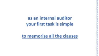 as an internal auditor 
your first task is simple 
to memorize all the clauses  