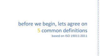 before we begin, lets agree on 
5common definitions 
based on ISO 19011:2011  