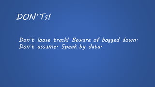 DON’Ts! 
Don’t loose track! Beware of bogged down. Don’t assume. Speak by data.  