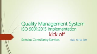 Quality Management System
ISO 9001:2015 Implementation
kick off
Stimulus Consultancy Services Date- 17 Feb-2017
 
