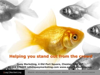 Helping you stand out from the crowdQuay Marketing, 4 Old Port Square, Chester, CH1 4JP01244 376005 info@quaymarketing.com www.quaymarketing.com