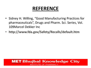 REFERENCE
• Sidney H. Willing, “Good Manufacturing Practices for
pharmaceuticals”, Drugs and Pharm. Sci. Series, Vol.
109Marcel Dekker Inc
• http://www.fda.gov/Safety/Recalls/default.htm
 