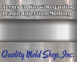Terms to Know Regarding
Plastic Injection Molding
QualityMoldShop,Inc.
Terms to Know Regarding
Plastic Injection Molding
 