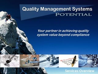 Quality Management Systems
                                                                                                                             Potential

                Quality Management Systems
                                                                                   Potential

                                         Your partner in achieving quality
                                         system value beyond compliance




                                                                                           Services Overview
Quality Management Systems Potential LLC | 15098 Yellow Pine St. NW, Andover, MN 55304 | (612) 709-0673 | qmspotential@aol.com
                                          © 2013 QMS Potential LLC – All rights reserved.
 