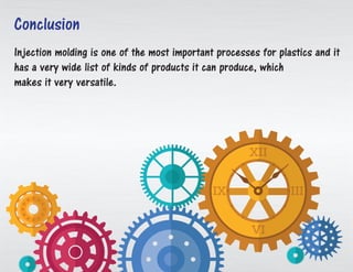 Injection molding is one of the most important processes for plastics and it
has a very wide list of kinds of products it can produce, which
makes it very versatile.
Conclusion
 