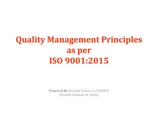 Quality Management Principles
as per
ISO 9001:2015
Prepared By: Kranthi Tulluru on 25FEB16
(Kranthi Rainbow of Smile)
 