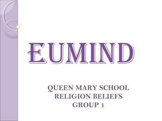 EUMIND
 QUEEN MARY SCHOOL
  RELIGION BELIEFS
      GROUP 1
 