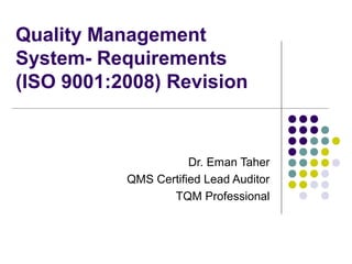 Quality Management
System- Requirements
(ISO 9001:2008) Revision
Dr. Eman Taher
QMS Certified Lead Auditor
TQM Professional
 
