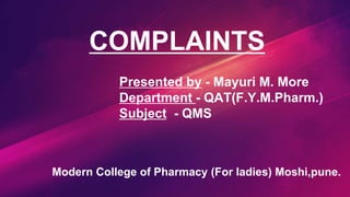 COMPLAINTS
Presented by - Mayuri M. More
Department - QAT(F.Y.M.Pharm.)
Subject - QMS
Modern College of Pharmacy (For ladies) Moshi,pune.
 