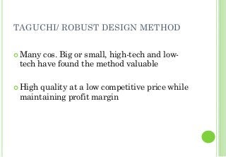 TAGUCHI/ ROBUST DESIGN METHOD
Many cos. Big or small, high-tech and low-
tech have found the method valuable
High quality at a low competitive price while
maintaining profit margin
 