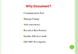 Why Document?
• Communication Tool
• Manage Change
• Aids consistency
• Record of Best Practice
• Enables Effective Audit
• ISO 9001 Pre-requisite
 