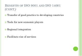BENEFITS OF ISO 9001 AND ISO 14001
(CONT.)
Transfer of good practice to developing countries
Tools for new economic players
Regional integration
Facilitate rise of services
 
