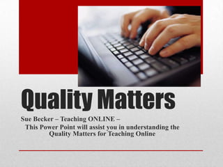 Quality Matters
Sue Becker – Teaching ONLINE –
This Power Point will assist you in understanding the
Quality Matters for Teaching Online

 