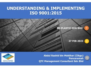 Abdul Rashid bin Mokthar (Cikgu)
Penceramah
QTC Management Consultant Sdn Bhd
27 FEB 2023
DD PLASTIC SDN BHD
UNDERSTANDING & IMPLEMENTING
ISO 9001:2015
 