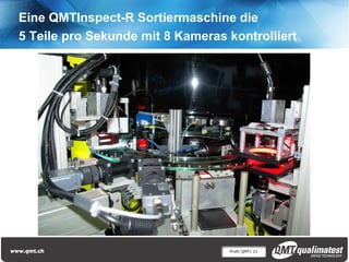Profil QMT| 21
Eine QMTInspect-R Sortiermaschine die
5 Teile pro Sekunde mit 8 Kameras kontrolliert
 