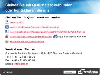 Bleiben Sie mit Qualimatest verbunden
oder kontaktieren Sie uns
Bleiben Sie mit Qualimatest verbunden
    www.qmt.ch

    www.linkedin.com/company/qualimatest-sa

    www.facebook.com/pages/Qualimatest/107384899337851?fref=ts

    www.youtube.com/user/qmtmeissner ( indique l’existence d’un film)

    fr.slideshare.net/QMTMeissner


Kontaktieren Sie uns
Chemin du Pont-du-Centenaire 109, 1228 Plan-les-Ouates (Genève)
Tel. : + 41 - 22 884 00 30
Fax : + 41 - 22 884 00 40
Email : info@qmt.ch


                                                  Décolletage| 31
 