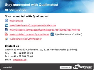Stay connected with Qualimatest
or contact us
Stay connected with Qualimatest
    www.qmt.ch

    www.linkedin.com/company/qualimatest-sa

    www.facebook.com/pages/Qualimatest/107384899337851?fref=ts

    www.youtube.com/user/qmtmeissner ( indique l’existence d’un film)

    fr.slideshare.net/QMTMeissner


Contact us
Chemin du Pont-du-Centenaire 109, 1228 Plan-les-Ouates (Genève)
Tél. : + 41 - 22 884 00 30
Fax : + 41 - 22 884 00 40
Email : info@qmt.ch


                                                  Décolletage| 31
 