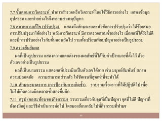 7.7 ขั้นตอนการวิเคราะห์ ทาการสารวจหรือวิเคราะห์โดยใช้วิธีการอย่างไร แสดงข้อมูล
อุปสรรค และทาอย่างไรจึงทราบสาเหตุปัญหา
7.8 สภาพการแก้ไข (ปรับปรุง) แสดงถึงลักษณะและหัวข้อการปรับปรุงว่า ได้ข้อเสนอ
การปรับปรุงมาได้อย่างไร หลังการวิเคราะห์ มีการตรวจสอบซ้าอย่างไร เมื่อผลที่ได้ยังไม่ดี
และมีการปรับอย่างไรกับขั้นตอนถัดไป รวมทั้งเปรียบเทียบปัญหาอย่างเป็นรูปธรรม
7.9 ตรวจยืนยันผล
ผลที่เป็นรูปธรรม แสดงความแตกต่างของผลลัพธ์ที่ได้กับค่าเป้าหมายที่ตั้งไว้ด้วย
ตัวเลขอย่างเป็นรูปธรรม
ผลที่เป็นนามธรรม แสดงผลที่ประเมินเป็นตัวเลขได้ยาก เช่น มนุษย์สัมพันธ์ สภาพ
ความปลอดภัย ความสามารถส่วนตัว ใหัชัดเจนที่สุดเท่าที่จะทาได้
7.10 ลักษณะมาตรการ (การป้องกันการเกิดซ้า) รวบรวมเรื่องราวที่ได้ปฏิบัติไป เพื่อ
ไม่ให้เกิดความผิดพลาดซ้าสองขึ้นอีก
7.11 สรุป (ผลสะท้อนของกิจกรรม) รวบรวมเกี่ยวกับจุดที่เป็นปัญหา จุดที่ไม่ดี ปัญหาที่
ยังคงมีอยู่ และวิธีดาเนินการต่อไป โดยมองย้อนกลับไปที่กิจกรรมที่ทามา
40
 