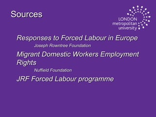 Sources
Responses to Forced Labour in Europe
Joseph Rowntree Foundation

Migrant Domestic Workers Employment
Rights
Nuffield Foundation

JRF Forced Labour programme

 
