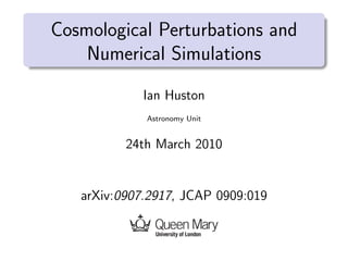 Cosmological Perturbations and
    Numerical Simulations

             Ian Huston
             Astronomy Unit


          24th March 2010


   arXiv:0907.2917, JCAP 0909:019
 