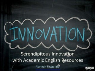 Serendipitous Innovation
with Academic English Resources
Alannah Fitzgerald
https://www.flickr.com/photos/thinkpublic/3042791963
 