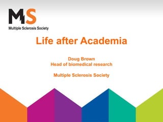 Life after Academia
           Doug Brown
   Head of biomedical research

    Multiple Sclerosis Society
 