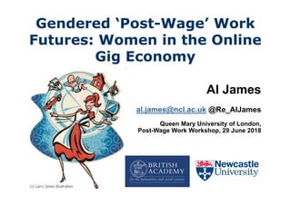 Gendered ‘Post-Wage’ Work
Futures: Women in the Online
Gig Economy
Al James
al.james@ncl.ac.uk @Re_AlJames
Queen Mary University of London,
Post-Wage Work Workshop, 29 June 2018
 