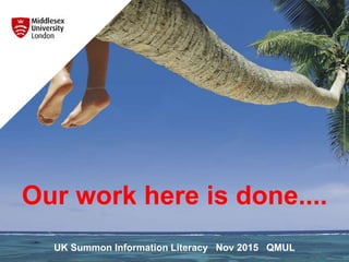 Our work here is done....
UK Summon Information Literacy Nov 2015 QMUL
 