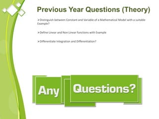 Previous Year Questions (Theory)
Distinguish between Constant and Variable of a Mathematical Model with a suitable
Example?
Define Linear and Non Linear functions with Example
Differentiate Integration and Differentiation?
 