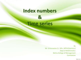 Index numbers
&
Time series
By
Mr. Victorseelan D., MSc.,MPhil(Statistics)
Dept of Mathematics
Nehru College of Management
Coimbatore
 