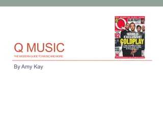 Q MUSIC
THE MODERN GUIDE TO MUSIC AND MORE



By Amy Kay
 