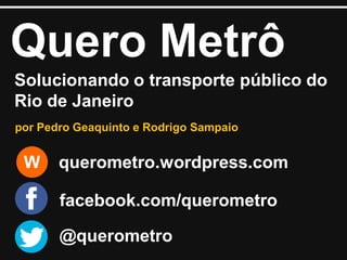 Quero Metrô
Solucionando o transporte público do
Rio de Janeiro
por Pedro Geaquinto e Rodrigo Sampaio

W

querometro.wordpress.com
facebook.com/querometro
@querometro

 