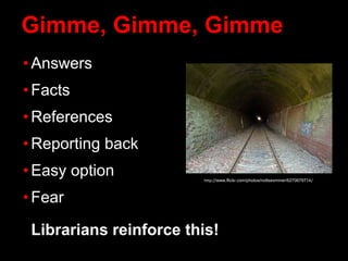 Gimme, Gimme, Gimme
• Answers
• Facts
• References
• Reporting back
• Easy option
• Fear
Librarians reinforce this!
http://www.flickr.com/photos/nottsexminer/6270679714/
 