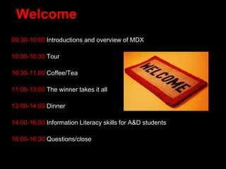 Welcome
09:30-10:00 Introductions and overview of MDX
10:00-10:30 Tour
10:30-11.00 Coffee/Tea
11:00-13:00 The winner takes it all
13:00-14:00 Dinner
14:00-16:00 Information Literacy skills for A&D students
16:00-16:30 Questions/close
 