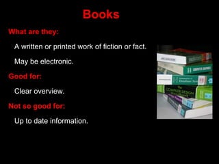 Books
What are they:
A written or printed work of fiction or fact.
May be electronic.
Good for:
Clear overview.
Not so good for:
Up to date information.
 