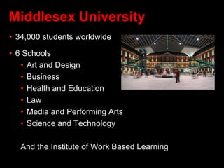 Middlesex University
• 34,000 students worldwide
• 6 Schools
• Art and Design
• Business
• Health and Education
• Law
• Media and Performing Arts
• Science and Technology
And the Institute of Work Based Learning
 