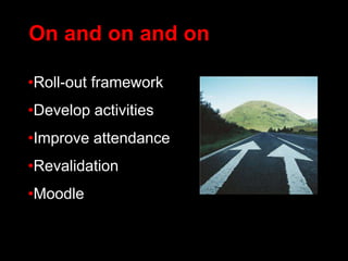 On and on and on
•Roll-out framework
•Develop activities
•Improve attendance
•Revalidation
•Moodle
 