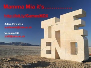 http://www.flickr.com/photos/naturalturn/3264726560/
Mamma Mia it’s……………
Adam Edwards
a.edwards@mdx.ac.uk
Vanessa Hill
v.hill@mdx.ac.uk
http://bit.ly/GamesMDX
 
