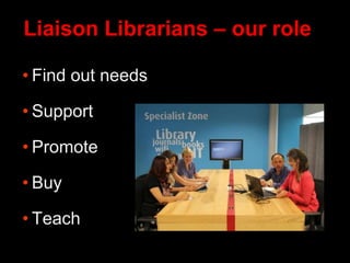 Liaison Librarians – our role
• Find out needs
• Support
• Promote
• Buy
• Teach
 