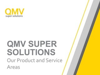 QMV SUPER
SOLUTIONS
Our Product and Service
Areas
 