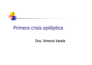 Primera crisis epiléptica
Dra. Ximena Varela
 