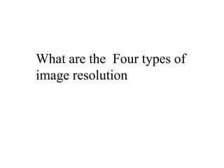 What are the Four types of
image resolution
 