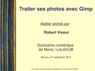 Traiter ses photos avec Gimp
Atelier animé par :
Robert Viseur
Quinzaine numérique
de Mons / LoLiGrUB
Boussu, 21 septembre 2013
Ce support de présentation est diffusé sous licence CC-BY-ND.
 
