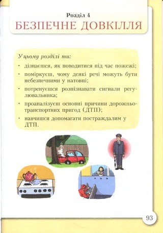Розділ 4
БЕЗПЕЧНЕ ДОВКІЛЛЯ
У цьому розділі ти:
• дізнаєшся, як поводитися під час пожежі;
• поміркуєш, чому деякі речі можуть бути
небезпечними у натовпі;
• потренуєшся розпізнавати сигнали регу­
лювальника;
• проаналізуєш основні причини дорожньо-
транспортних пригод (ДТП);
• навчишся допомагати постраждалим у
ДТП.
 