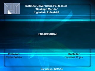 Instituto Universitario Politécnico 
“Santiago Mariño” 
Ingeniería Industrial 
ESTADISTICA I 
Profesor: Bachiller: 
Pedro Beltrán Yaneivis Rojas 
Barcelona, 02/11/14 
 