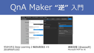 ゼロから作る Deep Learning 2 輪読&勉強会 #3
2018年8月10日
瀬尾佳隆 (@seosoft)
Microsoft MVP for AI
QnA Maker “逆” 入門
 