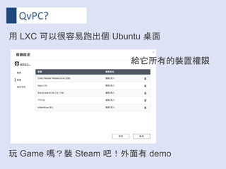 QvPC?
用 LXC 可以很容易跑出個 Ubuntu 桌面
玩 Game 嗎？裝 Steam 吧！外面有 demo
給它所有的裝置權限
 